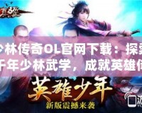 少林傳奇OL官網下載：探索千年少林武學，成就英雄傳奇