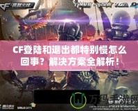 CF登陸和退出都特別慢怎么回事？解決方案全解析！