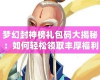 夢幻封神榜禮包碼大揭秘：如何輕松領取豐厚福利，助你縱橫封神之路