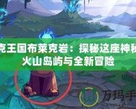 洛克王國布萊克巖：探秘這座神秘的火山島嶼與全新冒險