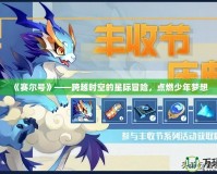 《賽爾號》——跨越時空的星際冒險，點燃少年夢想