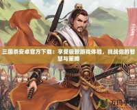 三國殺安卓官方下載：享受極致游戲體驗(yàn)，挑戰(zhàn)你的智慧與策略