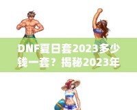 DNF夏日套2023多少錢一套？揭秘2023年DNF夏日套的價值與玩法！
