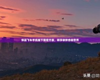 俠盜飛車手機版下載官方版，暢享極致自由世界