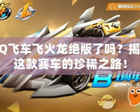 QQ飛車飛火龍絕版了嗎？揭秘這款賽車的珍稀之路！
