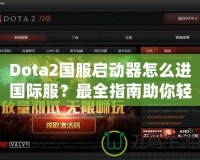 Dota2國服啟動器怎么進國際服？最全指南助你輕松切換