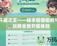 DNF開罐之王——暢享超值福利與驚喜，玩轉(zhuǎn)全新開罐體驗
