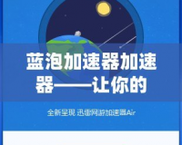 藍泡加速器加速器——讓你的網絡體驗飛速升級！