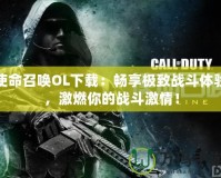 使命召喚OL下載：暢享極致戰斗體驗，激燃你的戰斗激情！