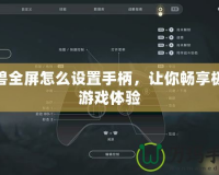 魔獸全屏怎么設置手柄，讓你暢享極致游戲體驗
