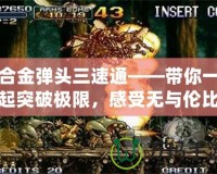 合金彈頭三速通——帶你一起突破極限，感受無與倫比的挑戰與成就
