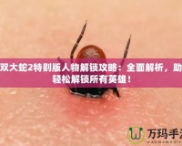 無雙大蛇2特別版人物解鎖攻略：全面解析，助你輕松解鎖所有英雄！