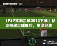 【PSP實況足球2012下載】暢享極致足球體驗，重溫經典之作！
