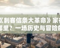 《刺客信條大革命》家在哪里？一場歷史與冒險的穿越之旅