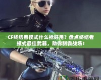CF終結者模式什么槍好用？盤點終結者模式最佳武器，助你制霸戰場！