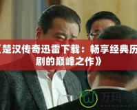 《楚漢傳奇迅雷下載：暢享經典歷史劇的巔峰之作》