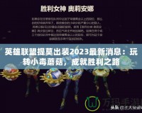 英雄聯(lián)盟提莫出裝2023最新消息：玩轉(zhuǎn)小毒蘑菇，成就勝利之路