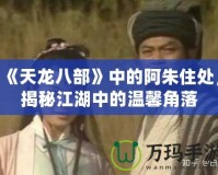 《天龍八部》中的阿朱住處，揭秘江湖中的溫馨角落