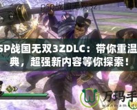 PSP戰(zhàn)國(guó)無(wú)雙3ZDLC：帶你重溫經(jīng)典，超強(qiáng)新內(nèi)容等你探索！