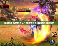神跡傳說游戲怎么玩？揭開全新奇幻冒險的神秘面紗