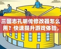 三國志孔明傳修改器怎么用？快速提升游戲體驗，輕松掌控戰局