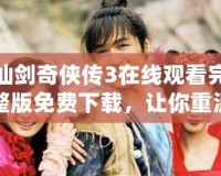 仙劍奇?zhèn)b傳3在線觀看完整版免費下載，讓你重溫經(jīng)典，暢享仙俠之夢