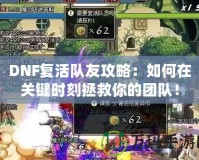 DNF復活隊友攻略：如何在關鍵時刻拯救你的團隊！