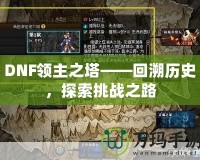 DNF領主之塔——回溯歷史，探索挑戰之路