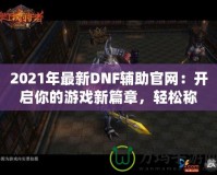 2021年最新DNF輔助官網(wǎng)：開啟你的游戲新篇章，輕松稱霸地下城！