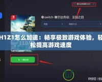 H1Z1怎么加速：暢享極致游戲體驗，輕松提高游戲速度