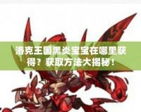 洛克王國(guó)黑炎寶寶在哪里獲得？獲取方法大揭秘！