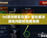 lol游戲修復在哪？輕松解決游戲問題的完美指南