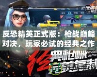 反恐精英正式版：槍戰巔峰對決，玩家必試的經典之作