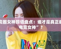 電競?cè)ε耦佒当P點(diǎn)：誰才是真正的“電競女神”？