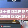 王牌戰(zhàn)士模擬器匹配不到人？教你解決匹配問題，暢享游戲樂趣！