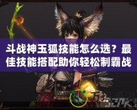 斗戰(zhàn)神玉狐技能怎么選？最佳技能搭配助你輕松制霸戰(zhàn)場(chǎng)