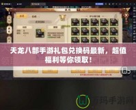 天龍八部手游禮包兌換碼最新，超值福利等你領(lǐng)取！