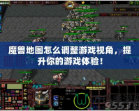魔獸地圖怎么調(diào)整游戲視角，提升你的游戲體驗(yàn)！