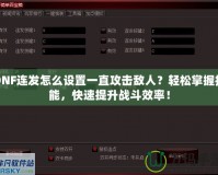 DNF連發(fā)怎么設(shè)置一直攻擊敵人？輕松掌握技能，快速提升戰(zhàn)斗效率！