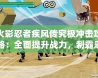 火影忍者疾風傳究極沖擊攻略：全面提升戰力，制霸忍界！