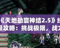 《天地劫寰神結2.5》終極攻略：挑戰極限，戰力提升秘籍大揭秘！