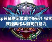 psp蒼翼默示錄哪個好玩？探索這款經(jīng)典格斗游戲的魅力