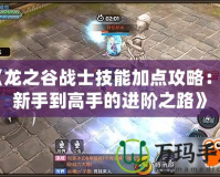 《龍之谷戰(zhàn)士技能加點攻略：從新手到高手的進階之路》