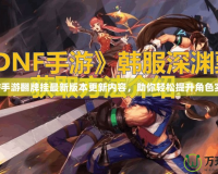 DNF手游翻牌掛最新版本更新內容，助你輕松提升角色實力！