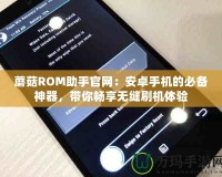 蘑菇ROM助手官網(wǎng)：安卓手機的必備神器，帶你暢享無縫刷機體驗
