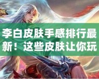 李白皮膚手感排行最新！這些皮膚讓你玩得更爽，快來了解一下！