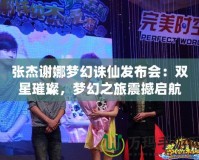 張杰謝娜夢幻誅仙發布會：雙星璀璨，夢幻之旅震撼啟航！
