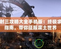 輻射三攻略大全手機版：終極求生指南，帶你征服廢土世界