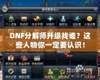 DNF分解師升級找誰？這些人物你一定要認識！