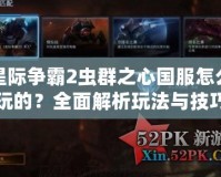 星際爭霸2蟲群之心國服怎么玩的？全面解析玩法與技巧！